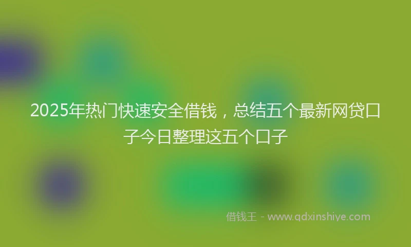 2025年热门快速安全借钱，总结五个最新网贷口子今日整理这五个口子