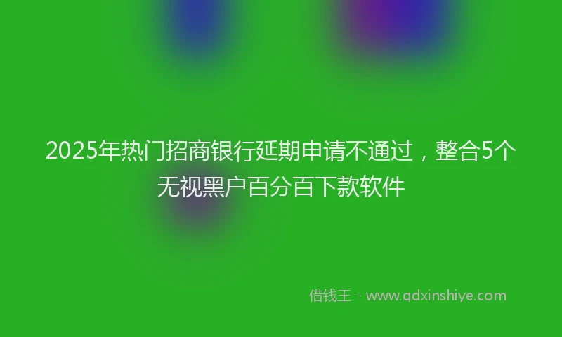 2025年热门招商银行延期申请不通过，整合5个无视黑户百分百下款软件