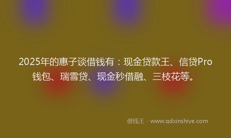 2025年的惠子谈借钱有：现金贷款王、信贷Pro钱包、瑞雪贷、现金秒借融、三枝花等。