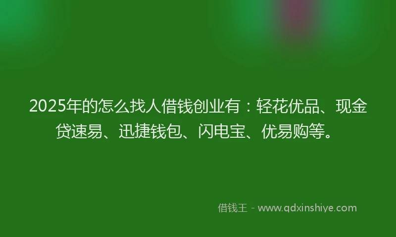 2025年的怎么找人借钱创业有：轻花优品、现金贷速易、迅捷钱包、闪电宝、优易购等。