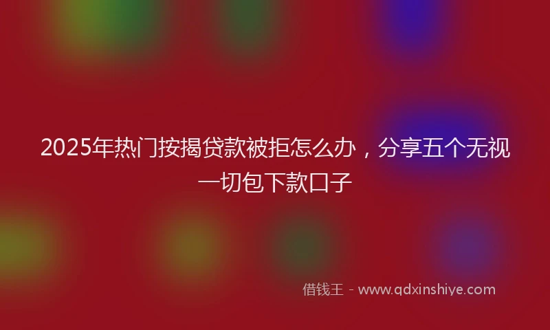 2025年热门按揭贷款被拒怎么办，分享五个无视一切包下款口子