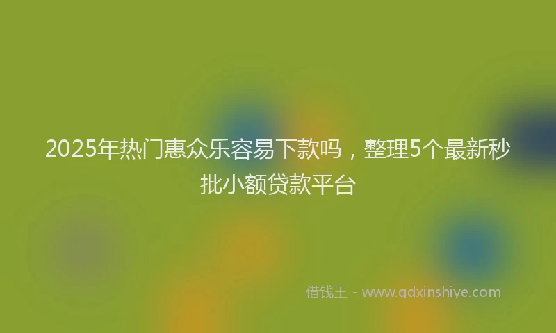 2025年热门惠众乐容易下款吗，整理5个最新秒批小额贷款平台