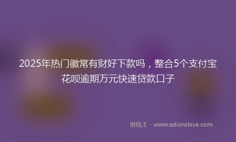 2025年热门徽常有财好下款吗，整合5个支付宝花呗逾期万元快速贷款口子
