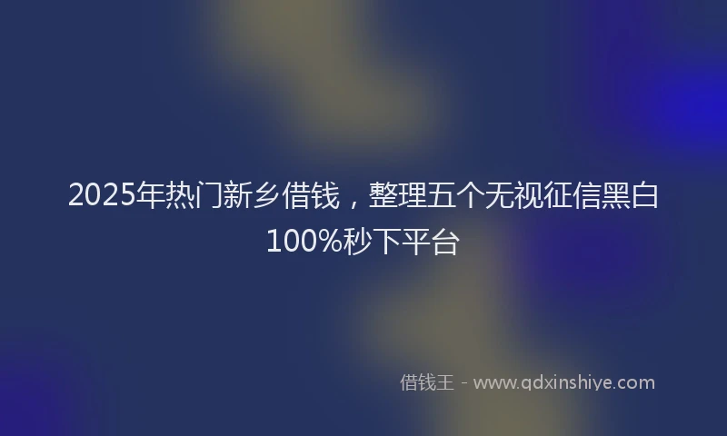 2025年热门新乡借钱，整理五个无视征信黑白100%秒下平台