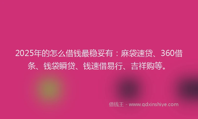 2025年的怎么借钱最稳妥有：麻袋速贷、360借条、钱袋瞬贷、钱速借易行、吉祥购等。
