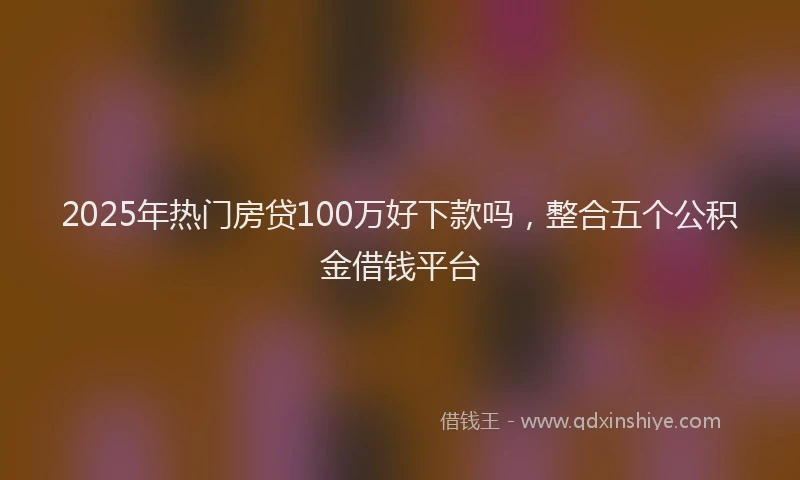 2025年热门房贷100万好下款吗，整合五个公积金借钱平台
