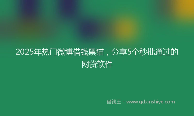 2025年热门微博借钱黑猫，分享5个秒批通过的网贷软件