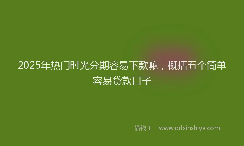 2025年热门时光分期容易下款嘛，概括五个简单容易贷款口子