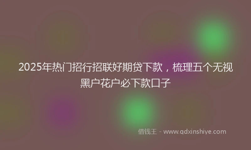 2025年热门招行招联好期贷下款，梳理五个无视黑户花户必下款口子