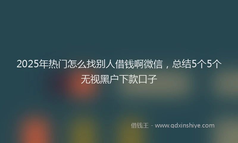 2025年热门怎么找别人借钱啊微信，总结5个5个无视黑户下款口子