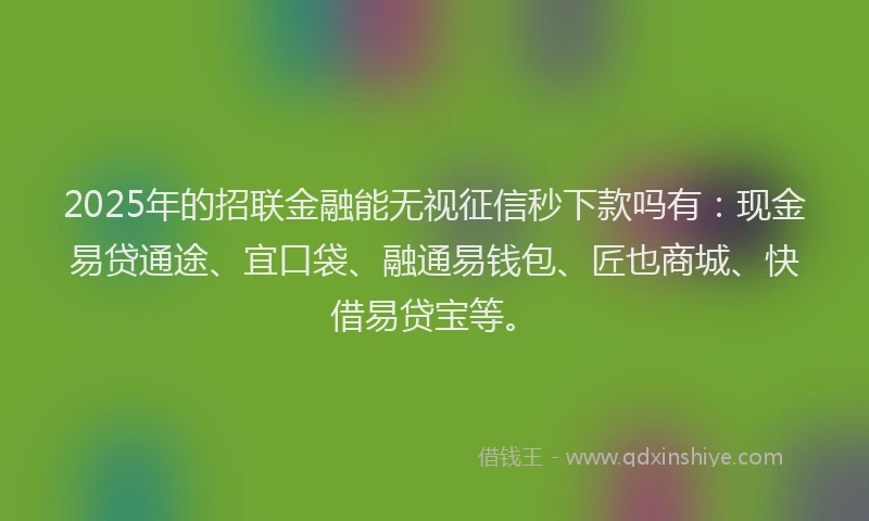 2025年的招联金融能无视征信秒下款吗有：现金易贷通途、宜口袋、融通易钱包、匠也商城、快借易贷宝等。
