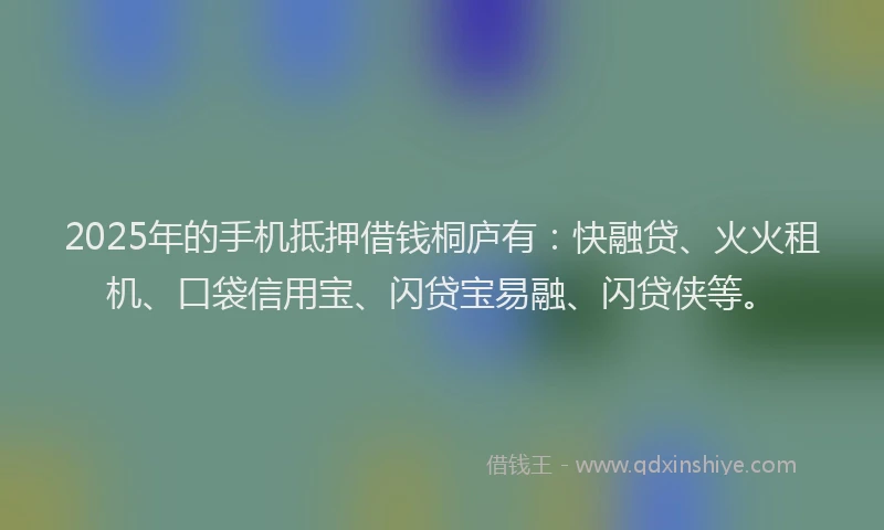 2025年的手机抵押借钱桐庐有：快融贷、火火租机、口袋信用宝、闪贷宝易融、闪贷侠等。