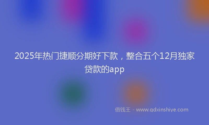 2025年热门捷顺分期好下款，整合五个12月独家贷款的app