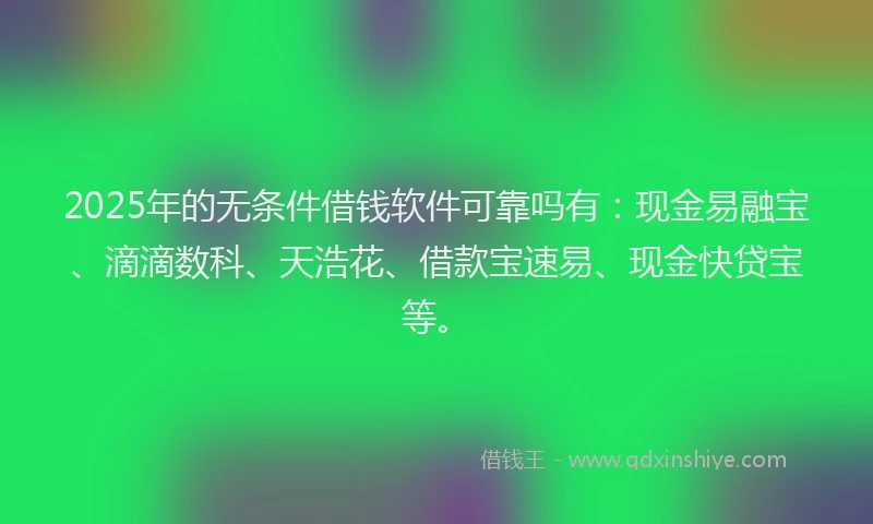 2025年的无条件借钱软件可靠吗有：现金易融宝、滴滴数科、天浩花、借款宝速易、现金快贷宝等。