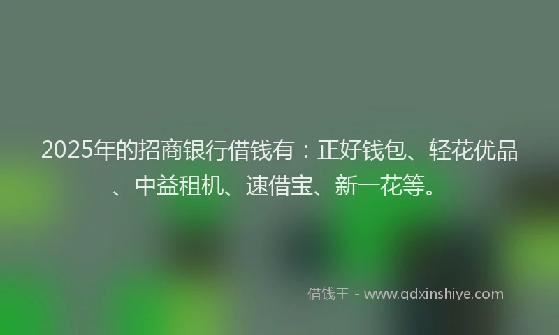 2025年的招商银行借钱有：正好钱包、轻花优品、中益租机、速借宝、新一花等。