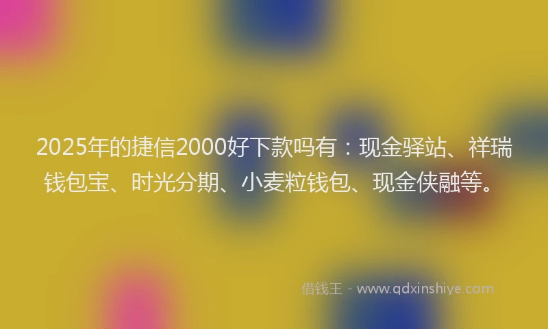 2025年的捷信2000好下款吗有：现金驿站、祥瑞钱包宝、时光分期、小麦粒钱包、现金侠融等。