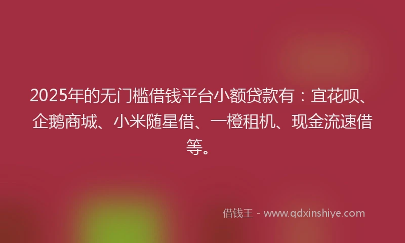 2025年的无门槛借钱平台小额贷款有：宜花呗、企鹅商城、小米随星借、一橙租机、现金流速借等。