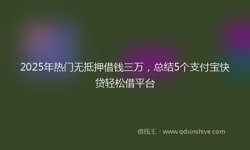 2025年热门无抵押借钱三万，总结5个支付宝快贷轻松借平台