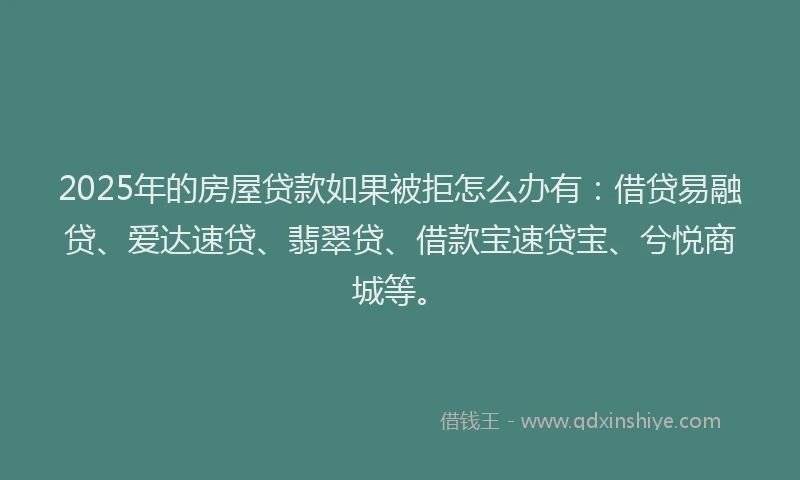 2025年的房屋贷款如果被拒怎么办有：借贷易融贷、爱达速贷、翡翠贷、借款宝速贷宝、兮悦商城等。