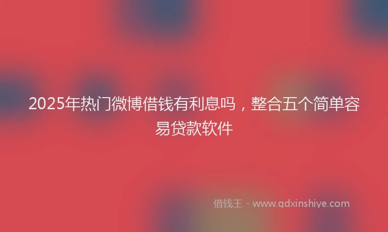2025年热门微博借钱有利息吗，整合五个简单容易贷款软件