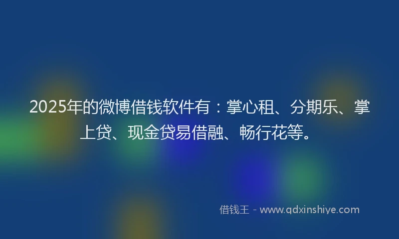 2025年的微博借钱软件有：掌心租、分期乐、掌上贷、现金贷易借融、畅行花等。