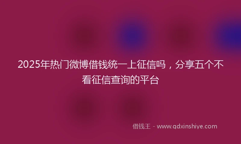 2025年热门微博借钱统一上征信吗，分享五个不看征信查询的平台