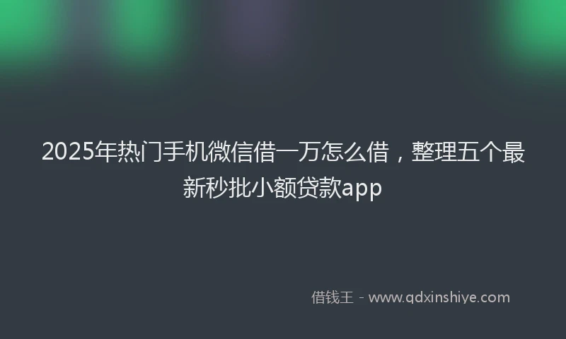 2025年热门手机微信借一万怎么借，整理五个最新秒批小额贷款app
