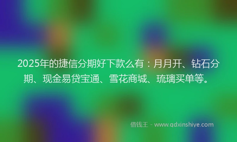 2025年的捷信分期好下款么有：月月开、钻石分期、现金易贷宝通、雪花商城、琉璃买单等。