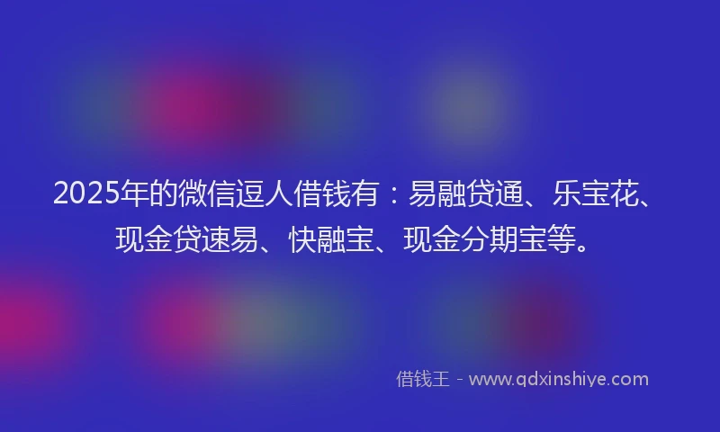 2025年的微信逗人借钱有：易融贷通、乐宝花、现金贷速易、快融宝、现金分期宝等。
