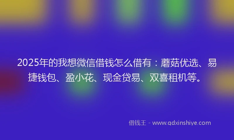 2025年的我想微信借钱怎么借有：蘑菇优选、易捷钱包、盈小花、现金贷易、双喜租机等。