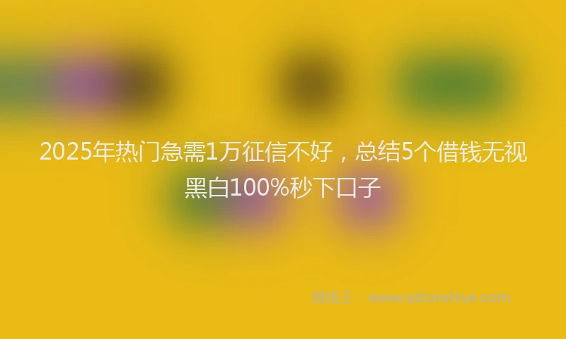 2025年热门急需1万征信不好，总结5个借钱无视黑白100%秒下口子