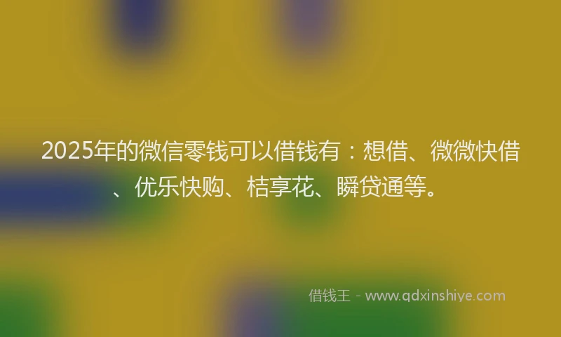 2025年的微信零钱可以借钱有：想借、微微快借、优乐快购、桔享花、瞬贷通等。