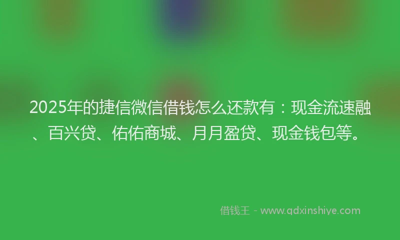 2025年的捷信微信借钱怎么还款有：现金流速融、百兴贷、佑佑商城、月月盈贷、现金钱包等。