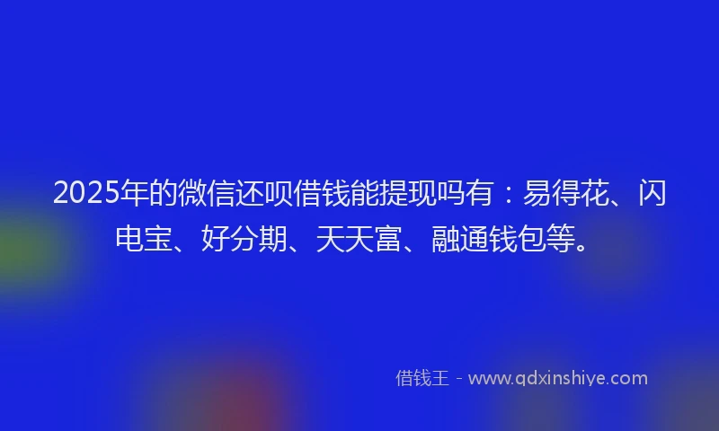 2025年的微信还呗借钱能提现吗有：易得花、闪电宝、好分期、天天富、融通钱包等。