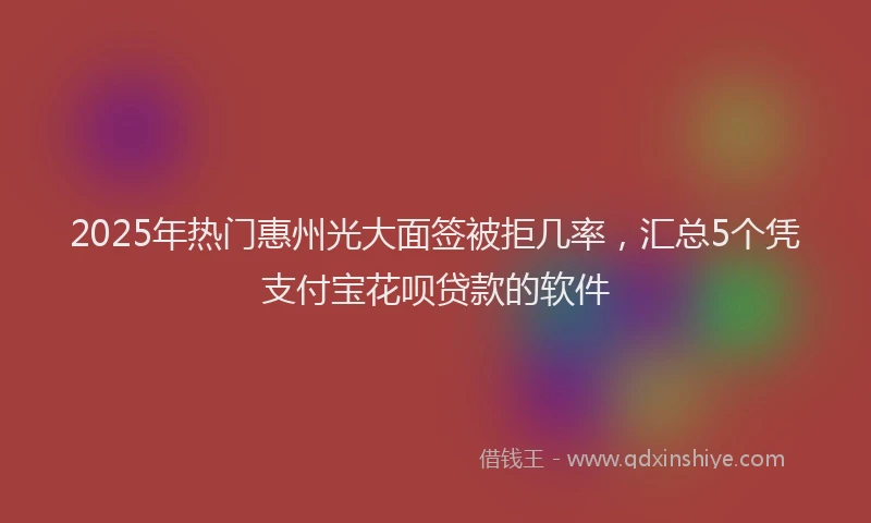 2025年热门惠州光大面签被拒几率，汇总5个凭支付宝花呗贷款的软件
