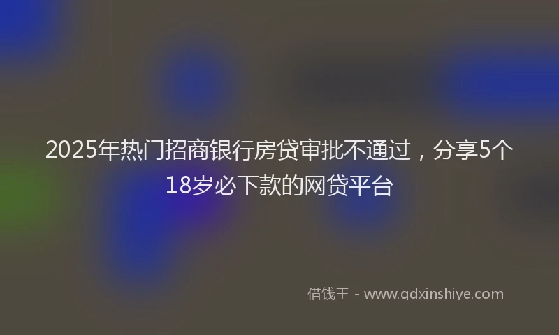 2025年热门招商银行房贷审批不通过，分享5个18岁必下款的网贷平台