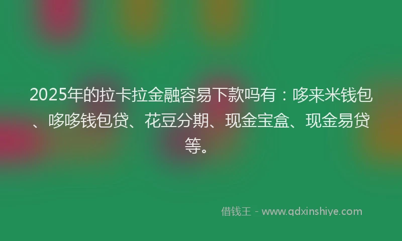 2025年的拉卡拉金融容易下款吗有：哆来米钱包、哆哆钱包贷、花豆分期、现金宝盒、现金易贷等。