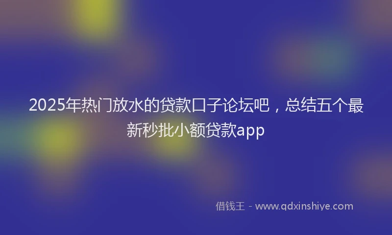 2025年热门放水的贷款口子论坛吧，总结五个最新秒批小额贷款app