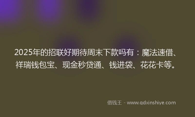 2025年的招联好期待周末下款吗有：魔法速借、祥瑞钱包宝、现金秒贷通、钱进袋、花花卡等。