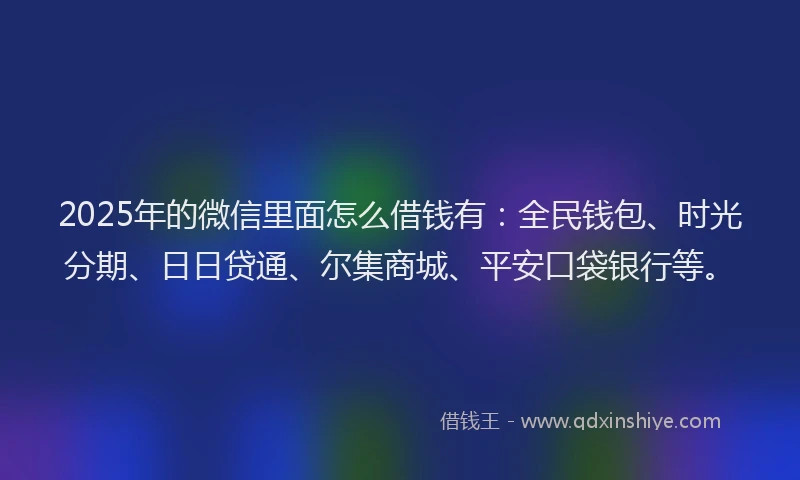 2025年的微信里面怎么借钱有：全民钱包、时光分期、日日贷通、尔集商城、平安口袋银行等。