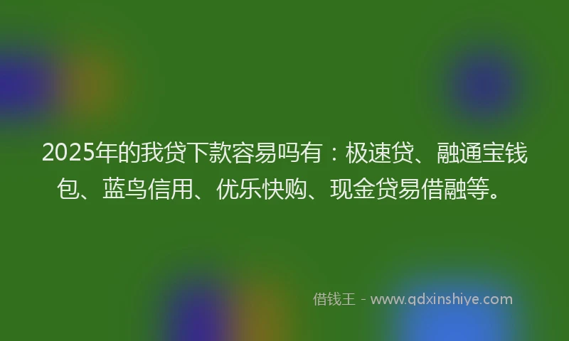 2025年的我贷下款容易吗有：极速贷、融通宝钱包、蓝鸟信用、优乐快购、现金贷易借融等。