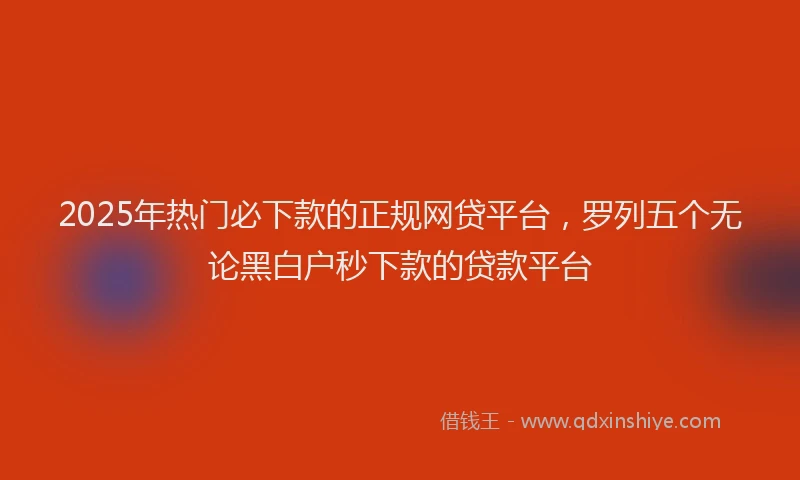 2025年热门必下款的正规网贷平台，罗列五个无论黑白户秒下款的贷款平台
