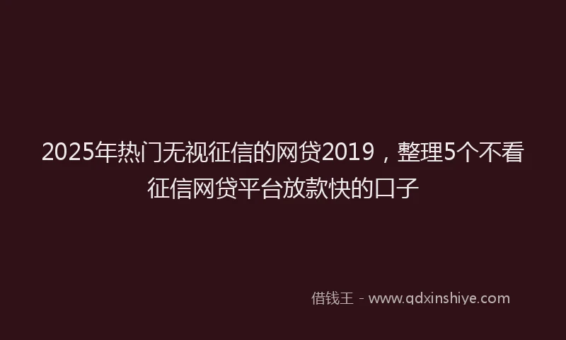 2025年热门无视征信的网贷2019，整理5个不看征信网贷平台放款快的口子