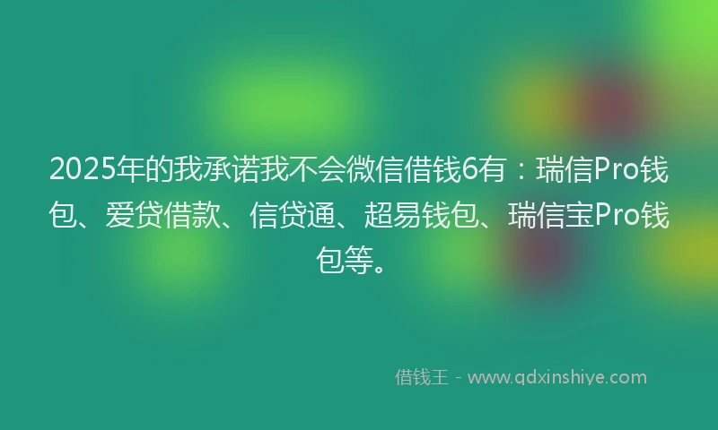 2025年的我承诺我不会微信借钱6有：瑞信Pro钱包、爱贷借款、信贷通、超易钱包、瑞信宝Pro钱包等。