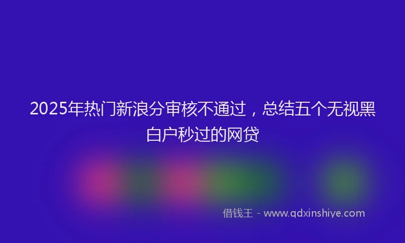 2025年热门新浪分审核不通过，总结五个无视黑白户秒过的网贷