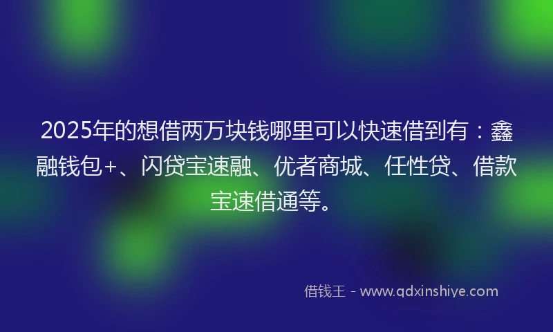 2025年的想借两万块钱哪里可以快速借到有：鑫融钱包+、闪贷宝速融、优者商城、任性贷、借款宝速借通等。