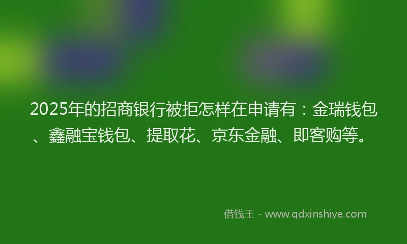 2025年的招商银行被拒怎样在申请有：金瑞钱包、鑫融宝钱包、提取花、京东金融、即客购等。