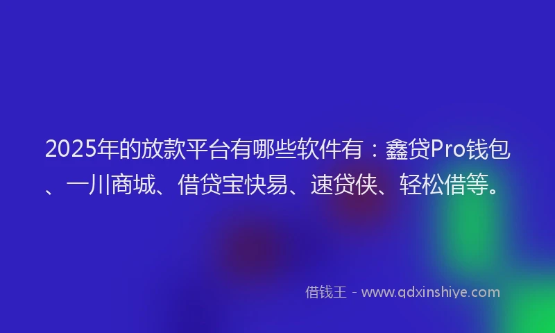 2025年的放款平台有哪些软件有：鑫贷Pro钱包、一川商城、借贷宝快易、速贷侠、轻松借等。