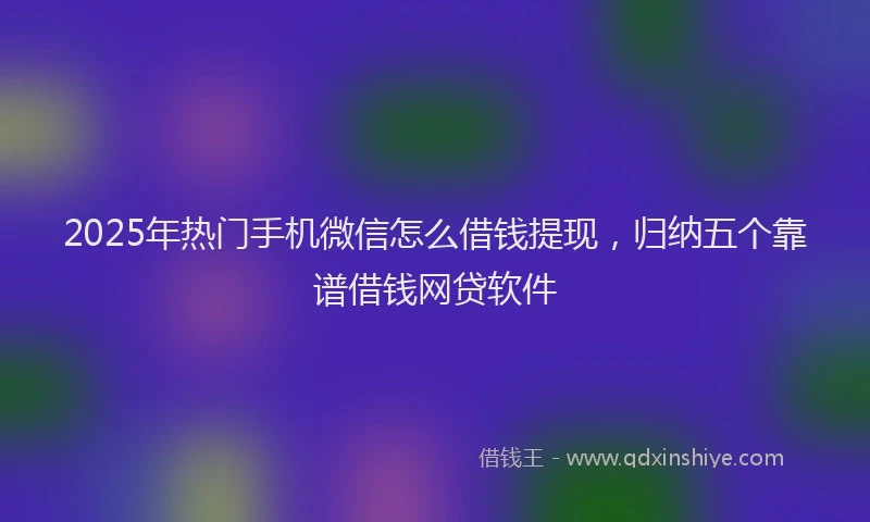 2025年热门手机微信怎么借钱提现，归纳五个靠谱借钱网贷软件