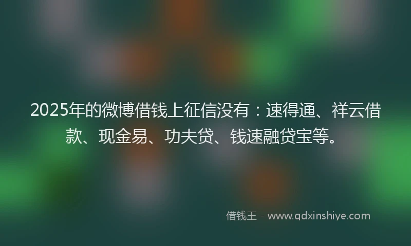2025年的微博借钱上征信没有：速得通、祥云借款、现金易、功夫贷、钱速融贷宝等。